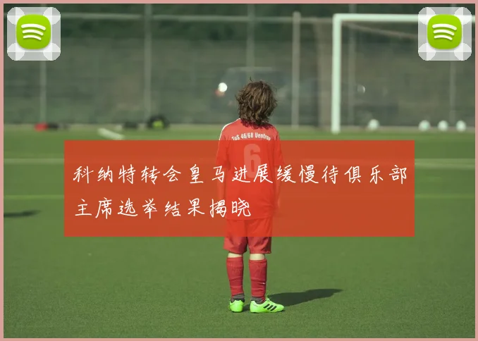 科纳特转会皇马进展缓慢待俱乐部主席选举结果揭晓