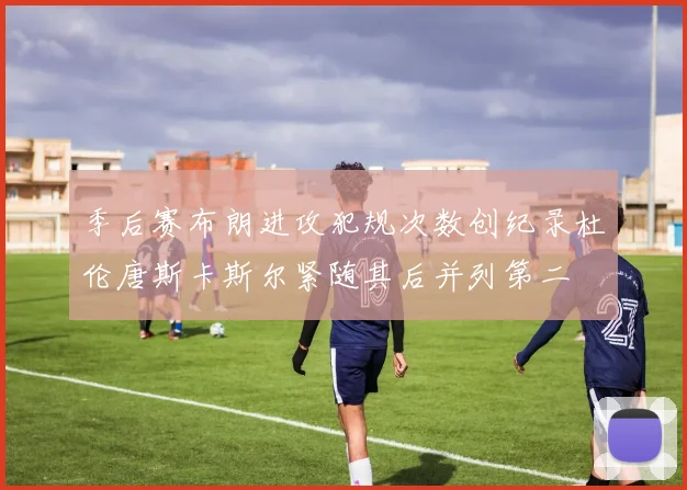 季后赛布朗进攻犯规次数创纪录杜伦唐斯卡斯尔紧随其后并列第二