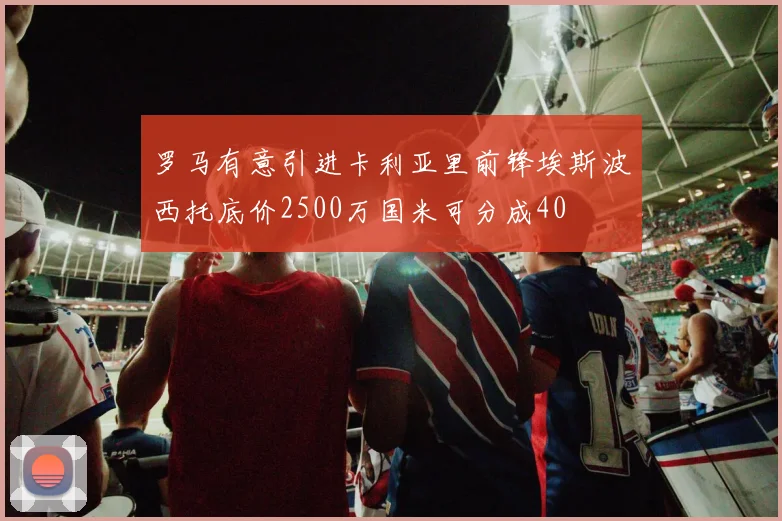 罗马有意引进卡利亚里前锋埃斯波西托底价2500万国米可分成40