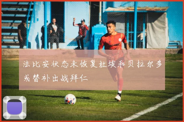 法比安状态未恢复杜埃和贝拉尔多或替补出战拜仁
