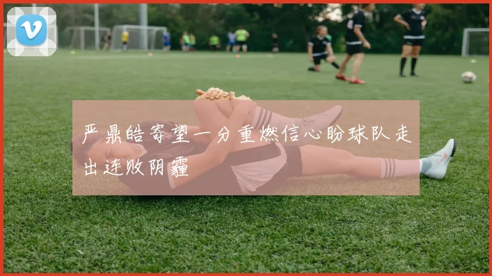 严鼎皓寄望一分重燃信心盼球队走出连败阴霾