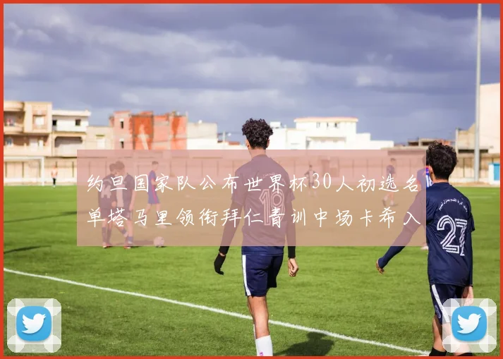 约旦国家队公布世界杯30人初选名单塔马里领衔拜仁青训中场卡希入选