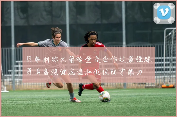 贝弗利称火箭哈登是合作过最强球员具备稳健底盘和低位防守能力