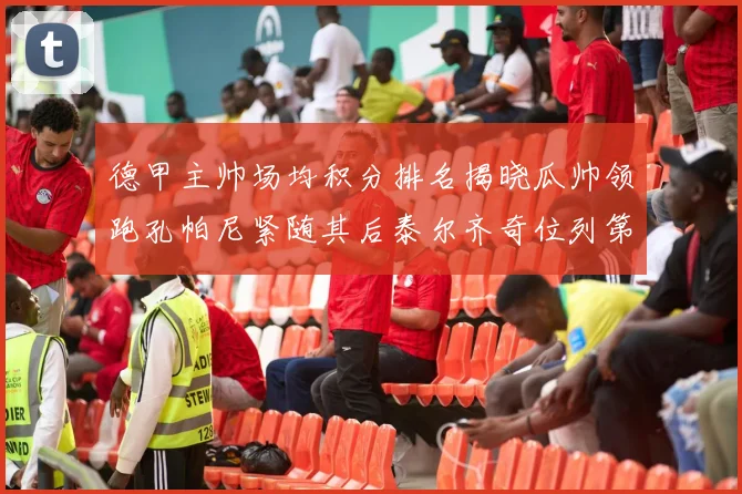 德甲主帅场均积分排名揭晓瓜帅领跑孔帕尼紧随其后泰尔齐奇位列第六