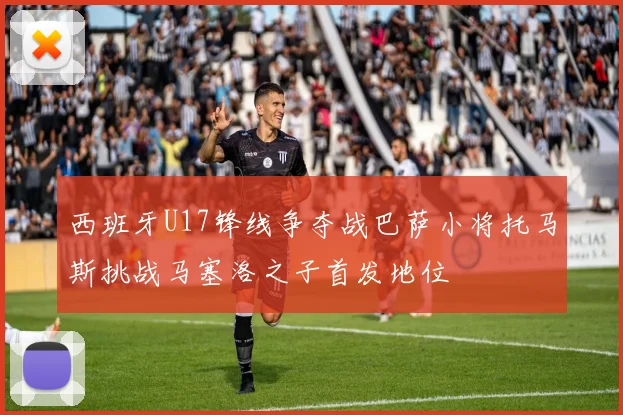 西班牙U17锋线争夺战巴萨小将托马斯挑战马塞洛之子首发地位