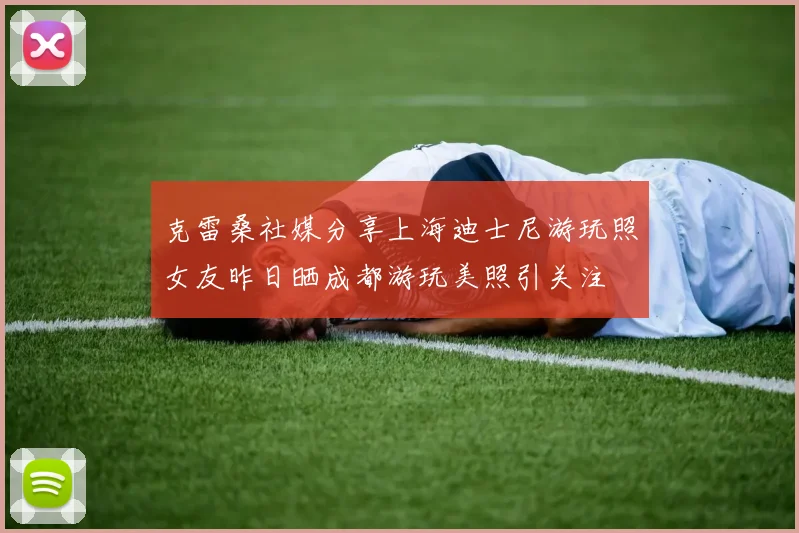 克雷桑社媒分享上海迪士尼游玩照女友昨日晒成都游玩美照引关注